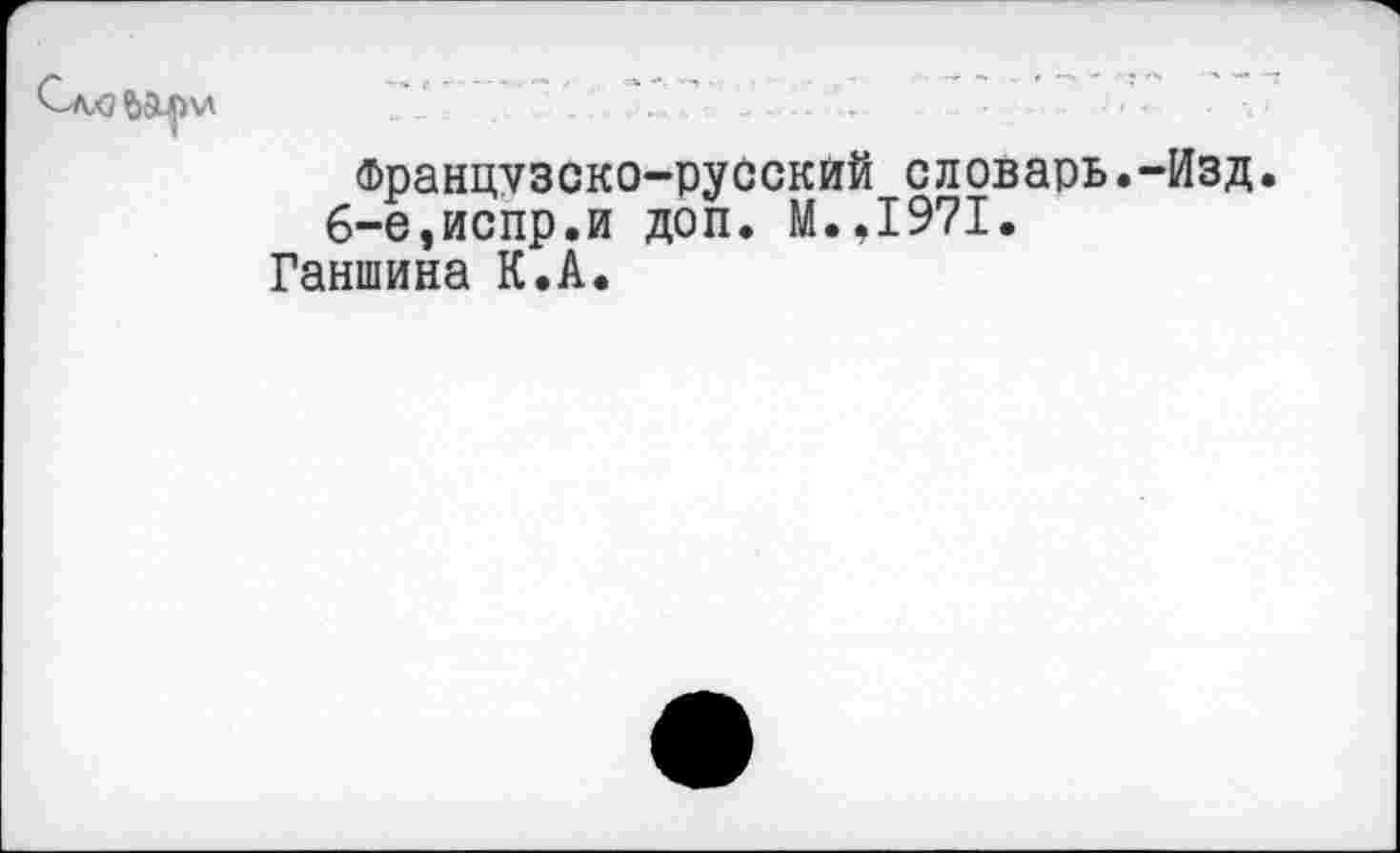 ﻿французско-русский словарь.-Изд. 6-е,испр.и доп. М.,1971.
Ганшина К.А.